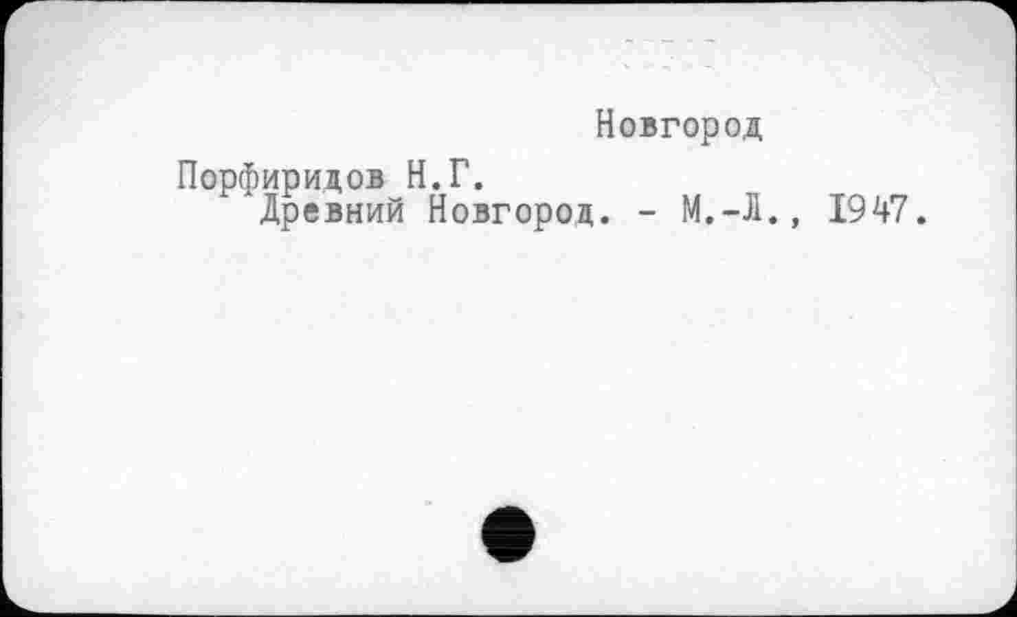 ﻿Новгород
Порфиритов Н.Г.
лДревний Новгород. -	1947.